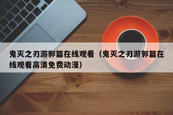 鬼灭之刃游郭篇在线观看（鬼灭之刃游郭篇在线观看高清免费动漫）