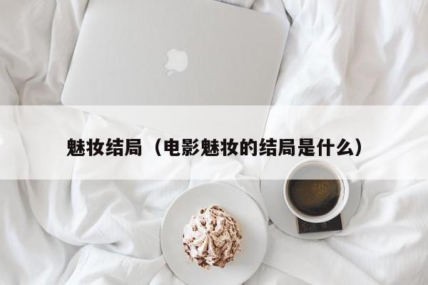 魅妆结局（电影魅妆的结局是什么）