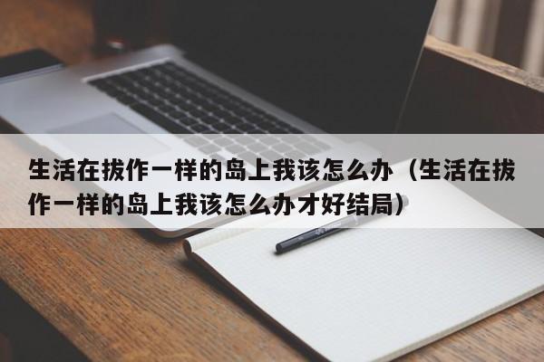 生活在拔作一样的岛上我该怎么办（生活在拔作一样的岛上我该怎么办才好结局）