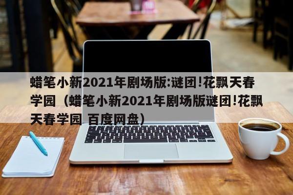 蜡笔小新2021年剧场版:谜团!花飘天春学园（蜡笔小新2021年剧场版谜团!花飘天春学园 百度网盘）