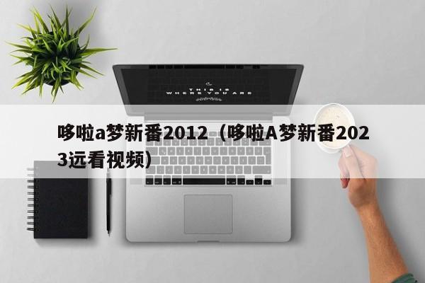 哆啦a梦新番2012（哆啦A梦新番2023远看视频）