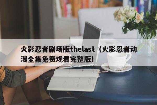 火影忍者剧场版thelast（火影忍者动漫全集免费观看完整版）