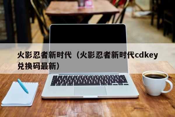 火影忍者新时代（火影忍者新时代cdkey兑换码最新）