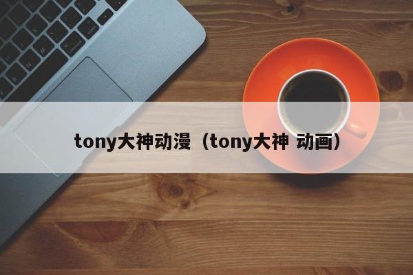 tony大神动漫（tony大神 动画）