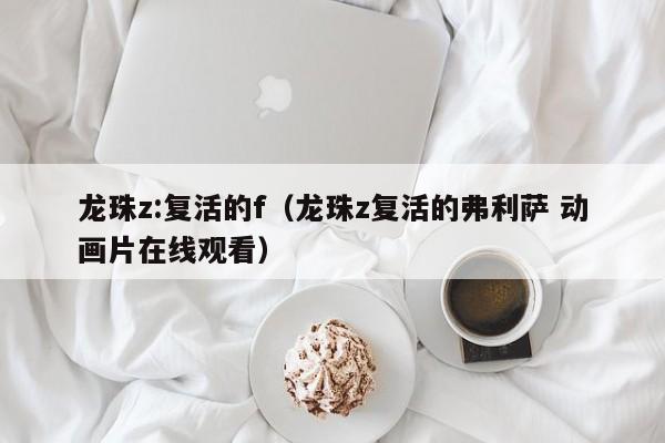 龙珠z:复活的f（龙珠z复活的弗利萨 动画片在线观看）