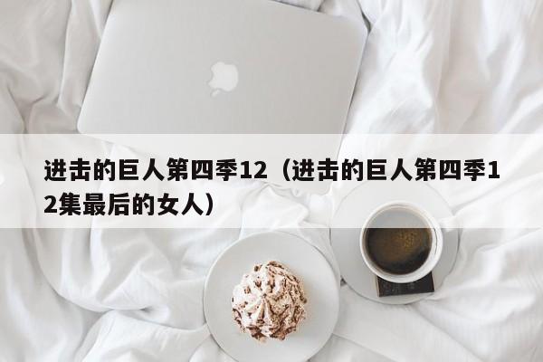 进击的巨人第四季12（进击的巨人第四季12集最后的女人）