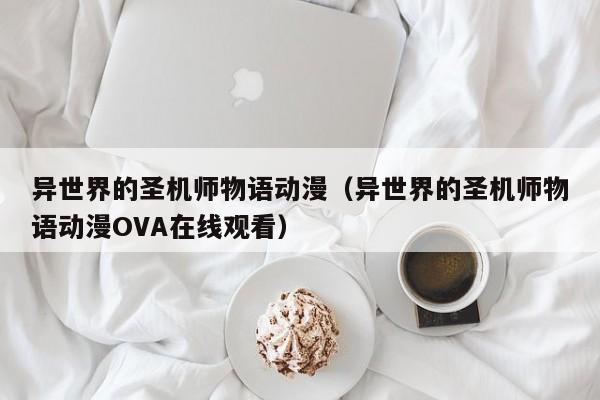 异世界的圣机师物语动漫（异世界的圣机师物语动漫OVA在线观看）