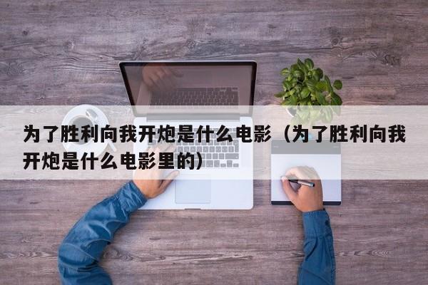 为了胜利向我开炮是什么电影（为了胜利向我开炮是什么电影里的）