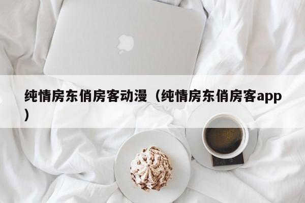 纯情房东俏房客动漫（纯情房东俏房客app）