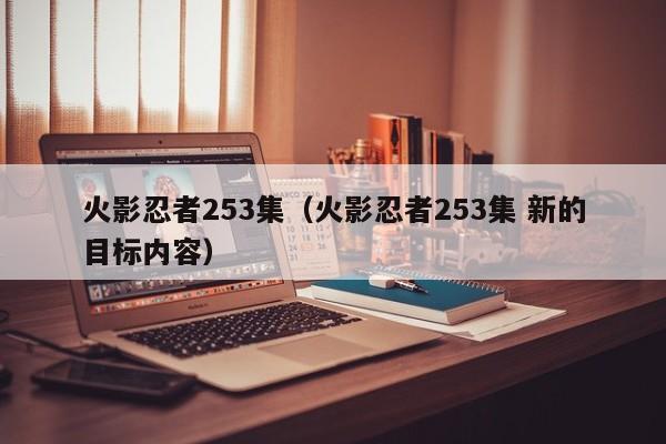 火影忍者253集（火影忍者253集 新的目标内容）