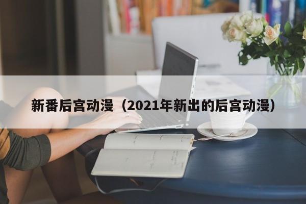 新番后宫动漫（2021年新出的后宫动漫）