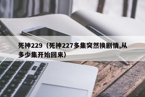 死神229（死神227多集突然换剧情,从多少集开始回来）