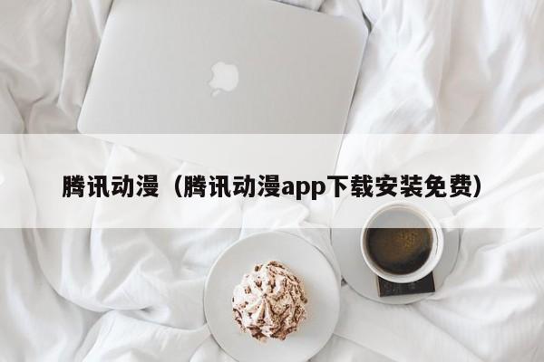 腾讯动漫（腾讯动漫app下载安装免费）