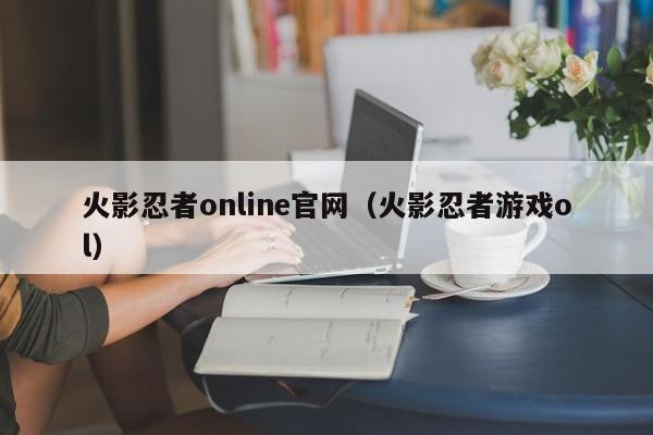 火影忍者online官网（火影忍者游戏ol）