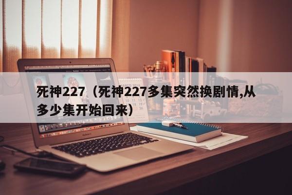 死神227（死神227多集突然换剧情,从多少集开始回来）