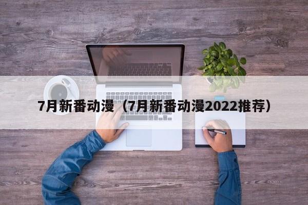 7月新番动漫（7月新番动漫2022推荐）