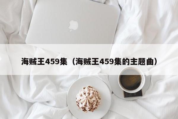 海贼王459集（海贼王459集的主题曲）