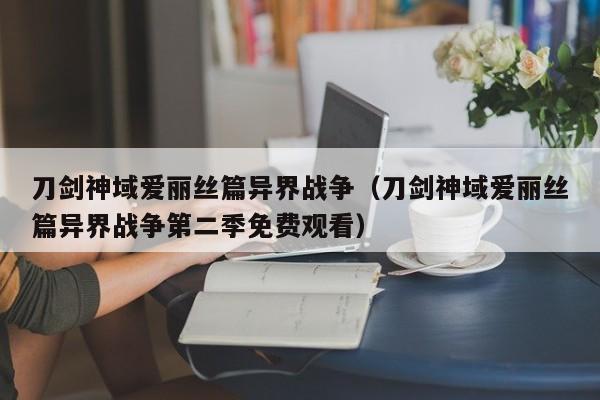 刀剑神域爱丽丝篇异界战争（刀剑神域爱丽丝篇异界战争第二季免费观看）