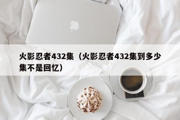 火影忍者432集（火影忍者432集到多少集不是回忆）