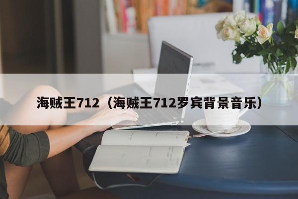 海贼王712（海贼王712罗宾背景音乐）