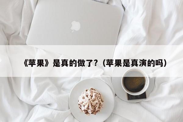 《苹果》是真的做了?（苹果是真演的吗）