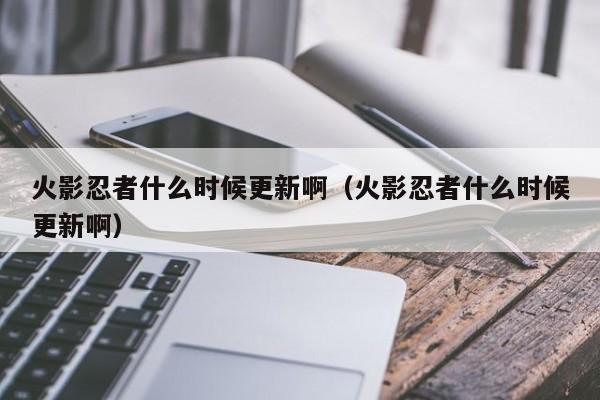 火影忍者什么时候更新啊（火影忍者什么时候更新啊）