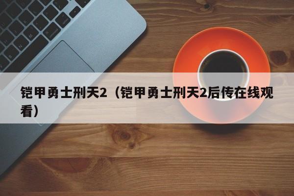 铠甲勇士刑天2（铠甲勇士刑天2后传在线观看）