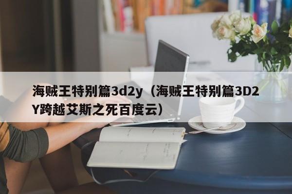 海贼王特别篇3d2y（海贼王特别篇3D2Y跨越艾斯之死百度云）