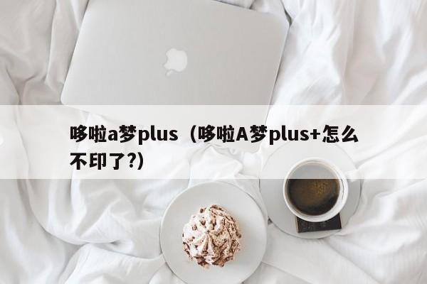 哆啦a梦plus（哆啦A梦plus+怎么不印了?）