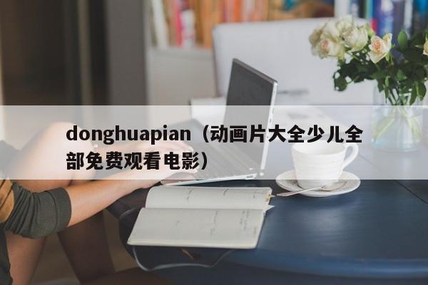 donghuapian（动画片大全少儿全部免费观看电影）