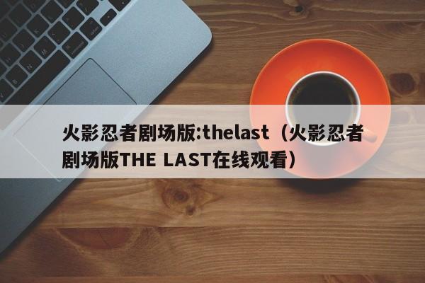 火影忍者剧场版:thelast（火影忍者剧场版THE LAST在线观看）