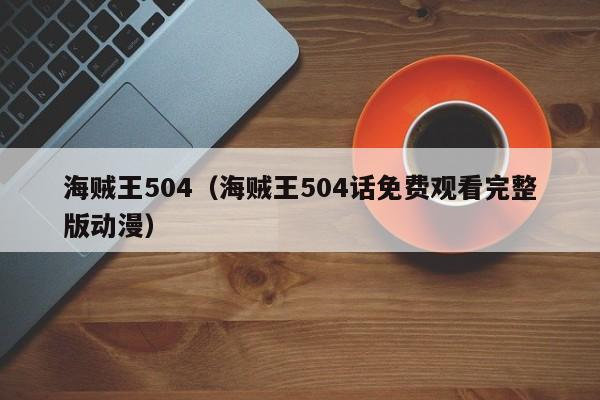 海贼王504（海贼王504话免费观看完整版动漫）