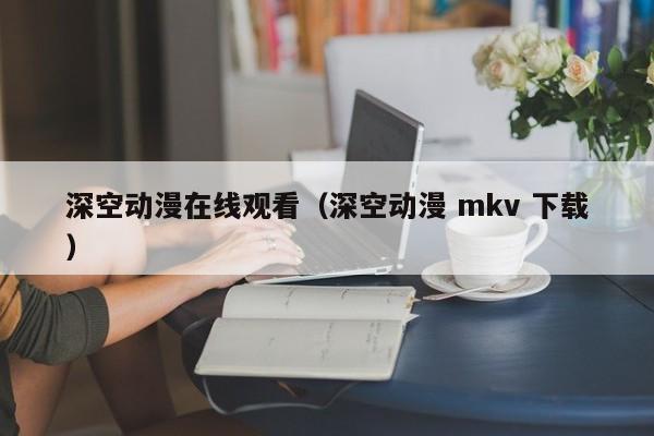 深空动漫在线观看（深空动漫 mkv 下载）