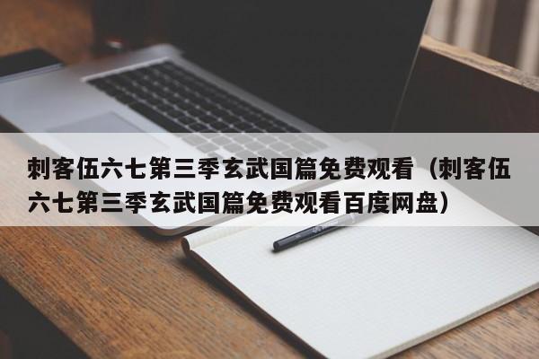 刺客伍六七第三季玄武国篇免费观看（刺客伍六七第三季玄武国篇免费观看百度网盘）