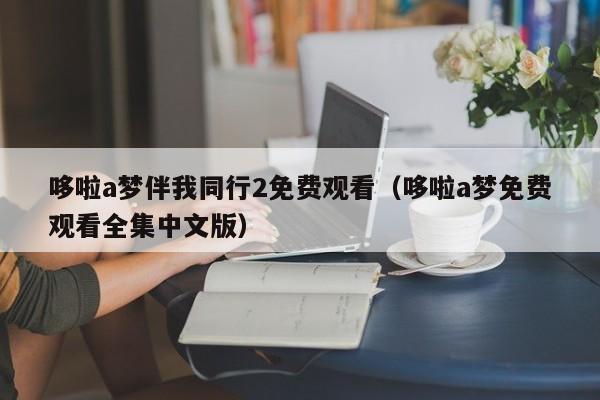 哆啦a梦伴我同行2免费观看（哆啦a梦免费观看全集中文版）