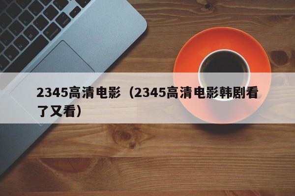 2345高清电影（2345高清电影韩剧看了又看）