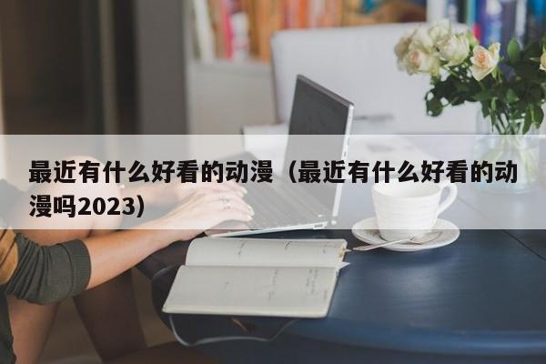 最近有什么好看的动漫（最近有什么好看的动漫吗2023）