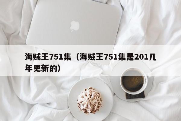 海贼王751集（海贼王751集是201几年更新的）