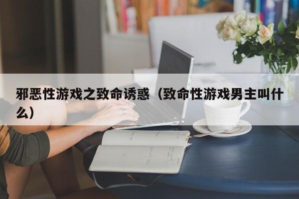 邪恶性游戏之致命诱惑（致命性游戏男主叫什么）