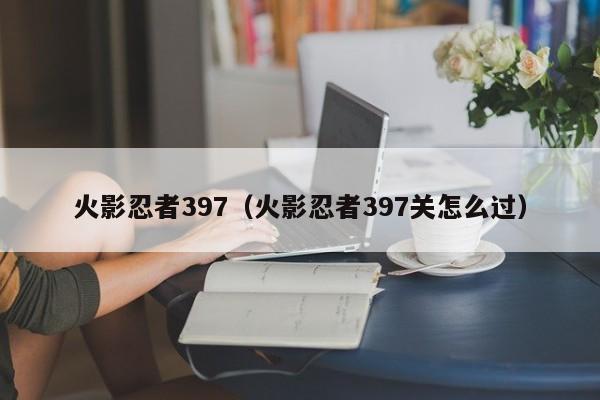 火影忍者397（火影忍者397关怎么过）