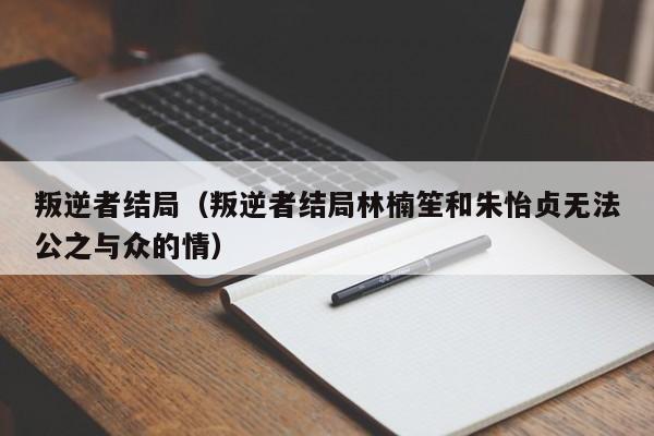 叛逆者结局（叛逆者结局林楠笙和朱怡贞无法公之与众的情）