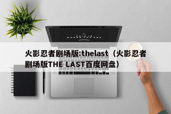 火影忍者剧场版:thelast（火影忍者剧场版THE LAST百度网盘）