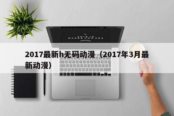 2017最新h无码动漫（2017年3月最新动漫）