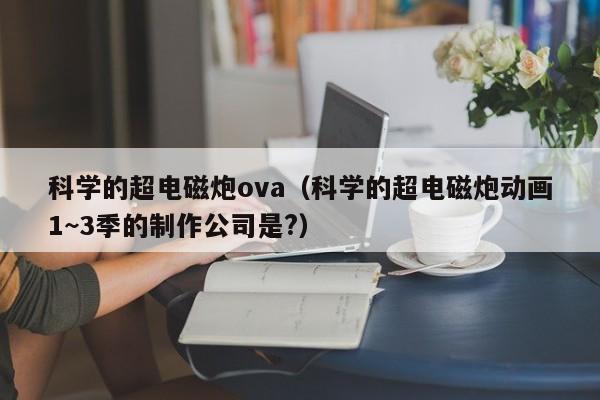 科学的超电磁炮ova（科学的超电磁炮动画1~3季的制作公司是?）