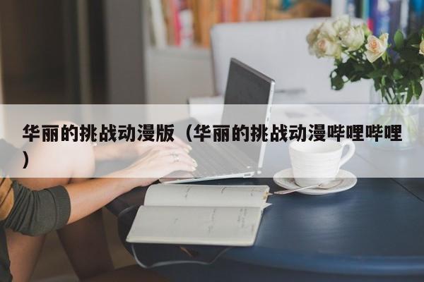 华丽的挑战动漫版（华丽的挑战动漫哔哩哔哩）