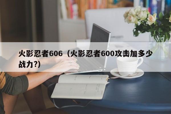 火影忍者606（火影忍者600攻击加多少战力?）