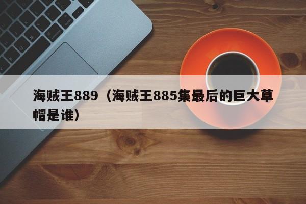 海贼王889（海贼王885集最后的巨大草帽是谁）