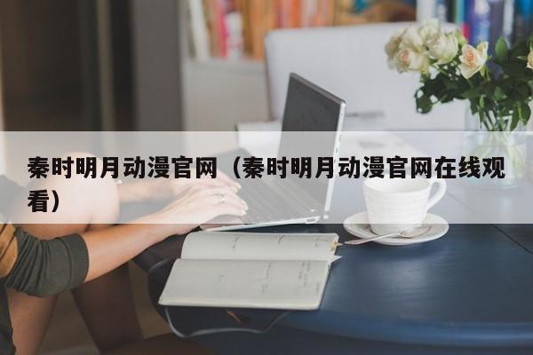 秦时明月动漫官网（秦时明月动漫官网在线观看）