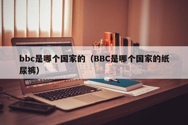 bbc是哪个国家的（BBC是哪个国家的纸尿裤）