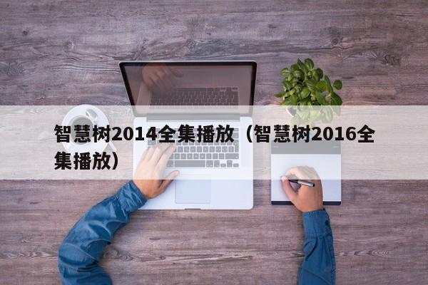 智慧树2014全集播放（智慧树2016全集播放）